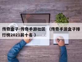 传奇盒子-传奇手游社区 （传奇手游盒子排行榜2021前十名 ）