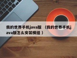 我的世界手机java版 （我的世界手机java版怎么安装模组 ）
