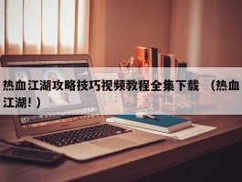 热血江湖攻略技巧视频教程全集下载 （热血江湖! ）