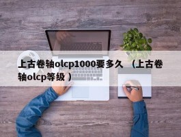 上古卷轴olcp1000要多久 （上古卷轴olcp等级 ）