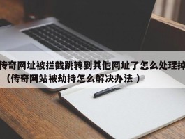 传奇网址被拦截跳转到其他网址了怎么处理掉 （传奇网站被劫持怎么解决办法 ）