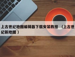 上古世纪地图编辑器下载安装教程 （上古世纪新地图 ）