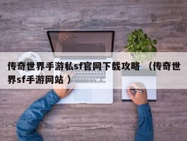 传奇世界手游私sf官网下载攻略 （传奇世界sf手游网站 ）