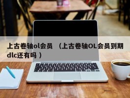 上古卷轴ol会员 （上古卷轴OL会员到期dlc还有吗 ）