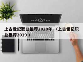 上古世纪职业推荐2020年 （上古世纪职业推荐2019 ）