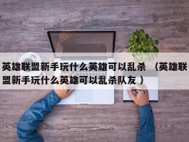 英雄联盟新手玩什么英雄可以乱杀 （英雄联盟新手玩什么英雄可以乱杀队友 ）