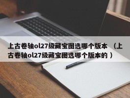 上古卷轴ol27级藏宝图选哪个版本 （上古卷轴ol27级藏宝图选哪个版本的 ）
