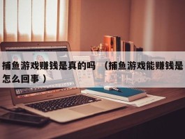 捕鱼游戏赚钱是真的吗 （捕鱼游戏能赚钱是怎么回事 ）