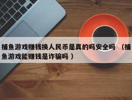 捕鱼游戏赚钱换人民币是真的吗安全吗 （捕鱼游戏能赚钱是诈骗吗 ）
