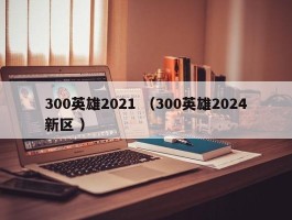 300英雄2021 （300英雄2024新区 ）