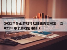 2021年什么游戏可以赚钱真实可靠 （2021年那个游戏能赚钱 ）