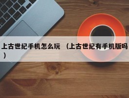 上古世纪手机怎么玩 （上古世纪有手机版吗 ）