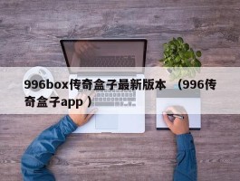 996box传奇盒子最新版本 （996传奇盒子app ）