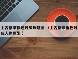 上古情歌快速升级攻略图 （上古情歌角色对应人物原型 ）