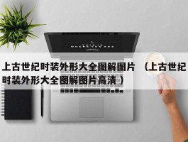 上古世纪时装外形大全图解图片 （上古世纪时装外形大全图解图片高清 ）