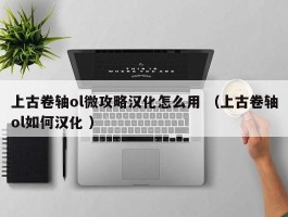 上古卷轴ol微攻略汉化怎么用 （上古卷轴ol如何汉化 ）