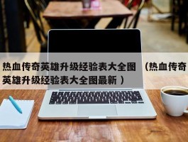 热血传奇英雄升级经验表大全图 （热血传奇英雄升级经验表大全图最新 ）