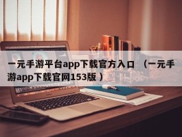 一元手游平台app下载官方入口 （一元手游app下载官网153版 ）
