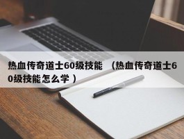 热血传奇道士60级技能 （热血传奇道士60级技能怎么学 ）