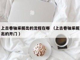 上古卷轴采掘出的流程在哪 （上古卷轴采掘出的开门 ）