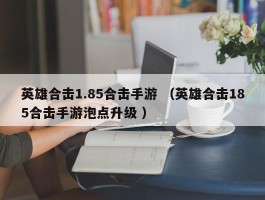 英雄合击1.85合击手游 （英雄合击185合击手游泡点升级 ）
