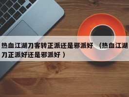 热血江湖刀客转正派还是邪派好 （热血江湖刀正派好还是邪派好 ）