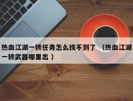 热血江湖一转任务怎么找不到了 （热血江湖一转武器哪里出 ）