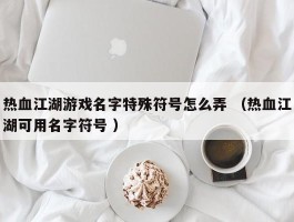 热血江湖游戏名字特殊符号怎么弄 （热血江湖可用名字符号 ）