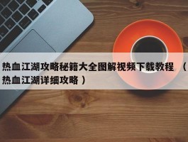 热血江湖攻略秘籍大全图解视频下载教程 （热血江湖详细攻略 ）