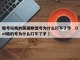 租号玩租的英雄联盟号为什么打不了字 （lol租的号为什么打不了字 ）