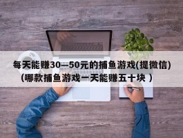 每天能赚30—50元的捕鱼游戏(提微信) （哪款捕鱼游戏一天能赚五十块 ）