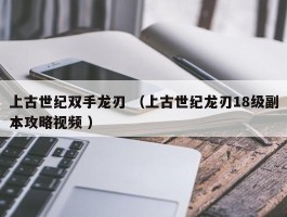 上古世纪双手龙刃 （上古世纪龙刃18级副本攻略视频 ）