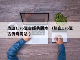 热血1.76复古经典版本 （热血176复古传奇网站 ）