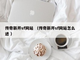 传奇新开sf网站 （传奇新开sf网站怎么进 ）