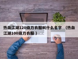 热血江湖120级刀衣服叫什么名字 （热血江湖100级刀衣服 ）