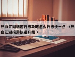 热血江湖端游升级攻略怎么升级快一点 （热血江湖端游快速升级 ）