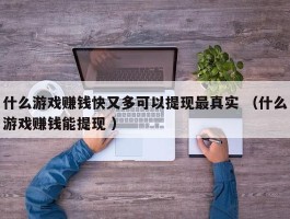 什么游戏赚钱快又多可以提现最真实 （什么游戏赚钱能提现 ）