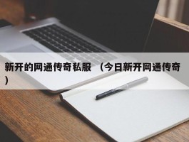 新开的网通传奇私服 （今日新开网通传奇 ）
