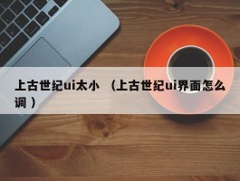 上古世纪ui太小 （上古世纪ui界面怎么调 ）