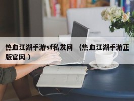 热血江湖手游sf私发网 （热血江湖手游正版官网 ）