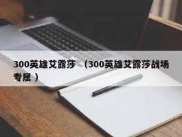 300英雄艾露莎 （300英雄艾露莎战场专属 ）