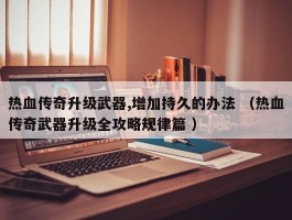 热血传奇升级武器,增加持久的办法 （热血传奇武器升级全攻略规律篇 ）