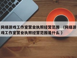 网络游戏工作室营业执照经营范围 （网络游戏工作室营业执照经营范围是什么 ）