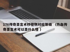 176传奇圣言术秒怪物对应等级 （热血传奇圣言术可以圣什么怪 ）