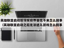 英雄联盟启动后没反应界面出不来怎么回事 （英雄联盟启动之后无法进入游戏怎么回事 ）
