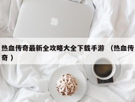 热血传奇最新全攻略大全下载手游 （热血传奇 ）