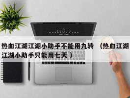 热血江湖江湖小助手不能用九转 （热血江湖江湖小助手只能用七天 ）