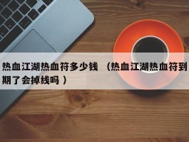 热血江湖热血符多少钱 （热血江湖热血符到期了会掉线吗 ）