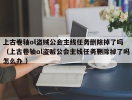 上古卷轴ol盗贼公会主线任务删除掉了吗 （上古卷轴ol盗贼公会主线任务删除掉了吗怎么办 ）