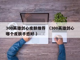 300英雄剑心皮肤推荐 （300英雄剑心哪个皮肤手感好 ）